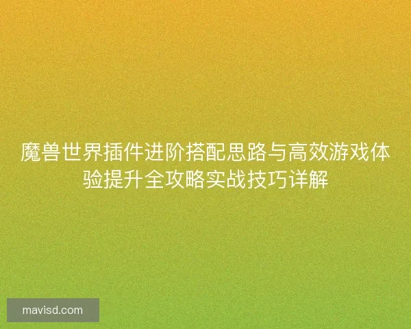 魔兽世界插件进阶搭配思路与高效游戏体验提升全攻略实战技巧详解