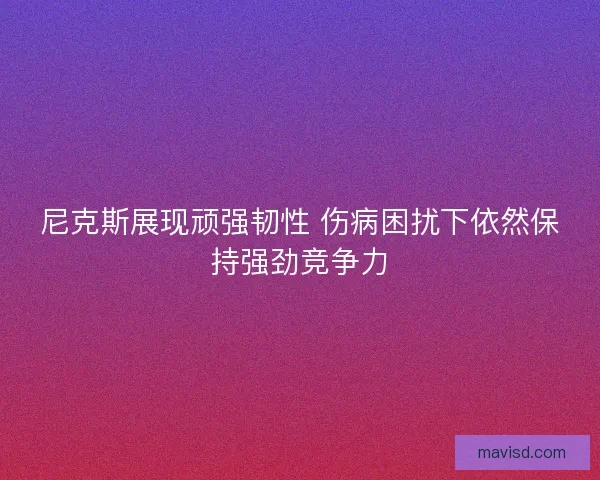 尼克斯展现顽强韧性 伤病困扰下依然保持强劲竞争力